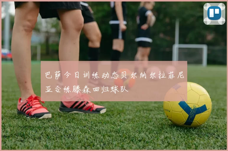 巴萨今日训练动态贝尔纳尔拉菲尼亚合练滕森回归球队