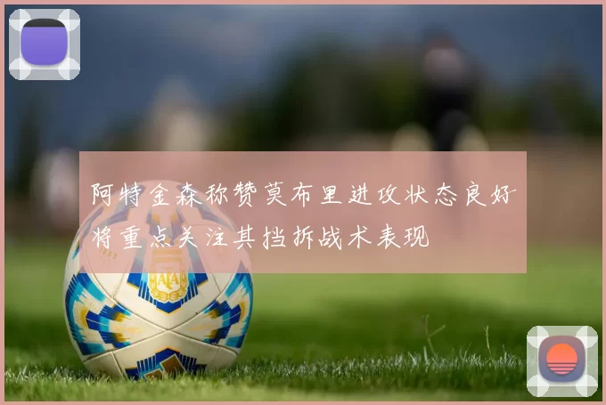 阿特金森称赞莫布里进攻状态良好将重点关注其挡拆战术表现