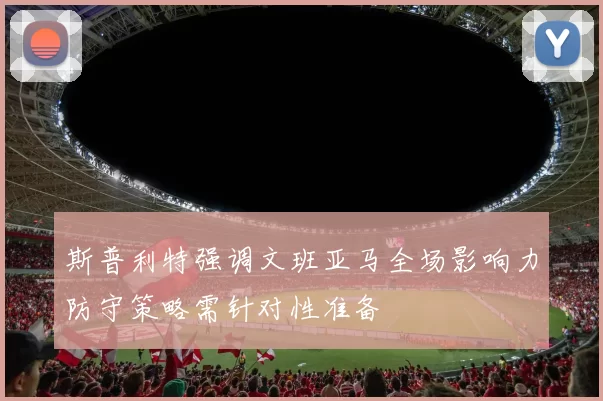 斯普利特强调文班亚马全场影响力防守策略需针对性准备