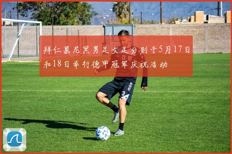 拜仁慕尼黑男足女足分别于5月17日和18日举行德甲冠军庆祝活动