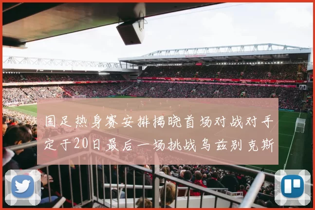 国足热身赛安排揭晓首场对战对手定于20日最后一场挑战乌兹别克斯坦