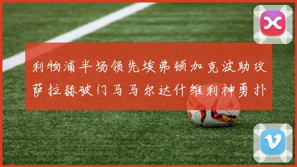 利物浦半场领先埃弗顿加克波助攻萨拉赫破门马马尔达什维利神勇扑救
