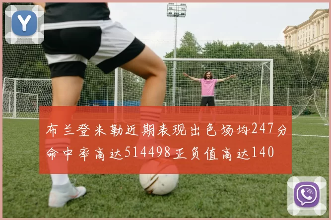 布兰登米勒近期表现出色场均247分命中率高达514498正负值高达140