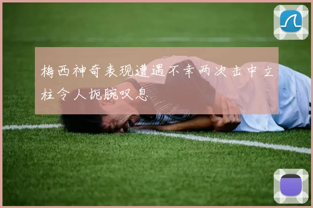 梅西神奇表现遭遇不幸两次击中立柱令人扼腕叹息