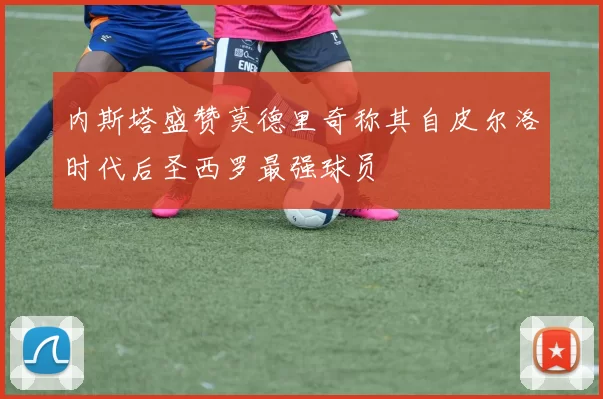 内斯塔盛赞莫德里奇称其自皮尔洛时代后圣西罗最强球员