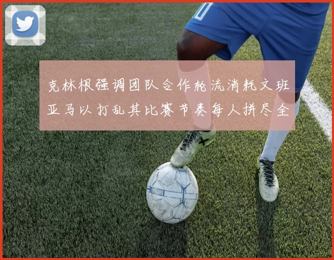 克林根强调团队合作轮流消耗文班亚马以打乱其比赛节奏每人拼尽全力五到六分钟
