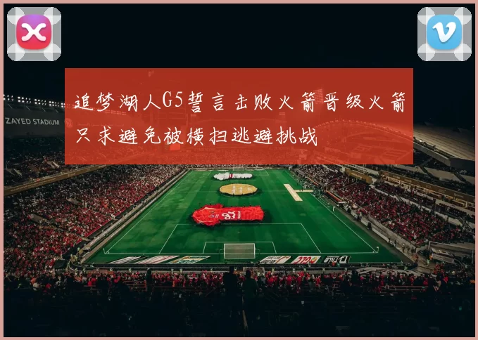 追梦湖人G5誓言击败火箭晋级火箭只求避免被横扫逃避挑战