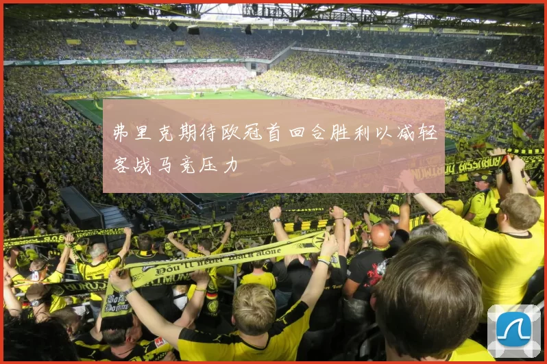 弗里克期待欧冠首回合胜利以减轻客战马竞压力