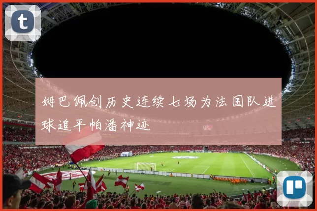 姆巴佩创历史连续七场为法国队进球追平帕潘神迹