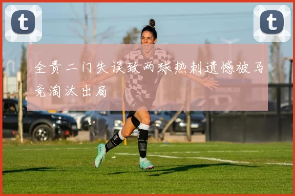 全责二门失误致两球热刺遗憾被马竞淘汰出局