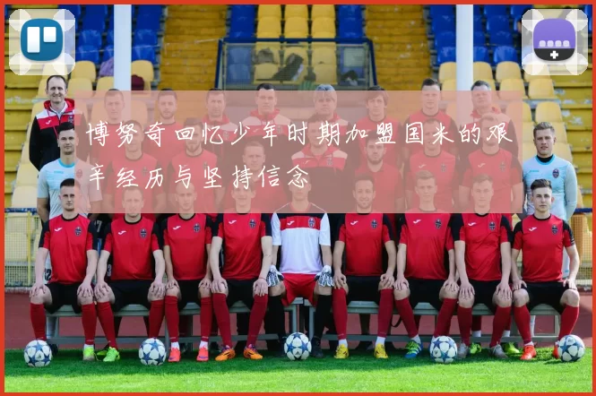 博努奇回忆少年时期加盟国米的艰辛经历与坚持信念