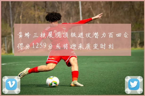 黄蜂三核展现顶级进攻潜力百回合得分1259分或将迎来质变时刻