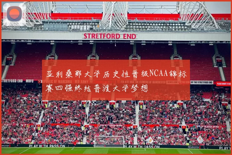 亚利桑那大学历史性晋级NCAA锦标赛四强终结普渡大学梦想