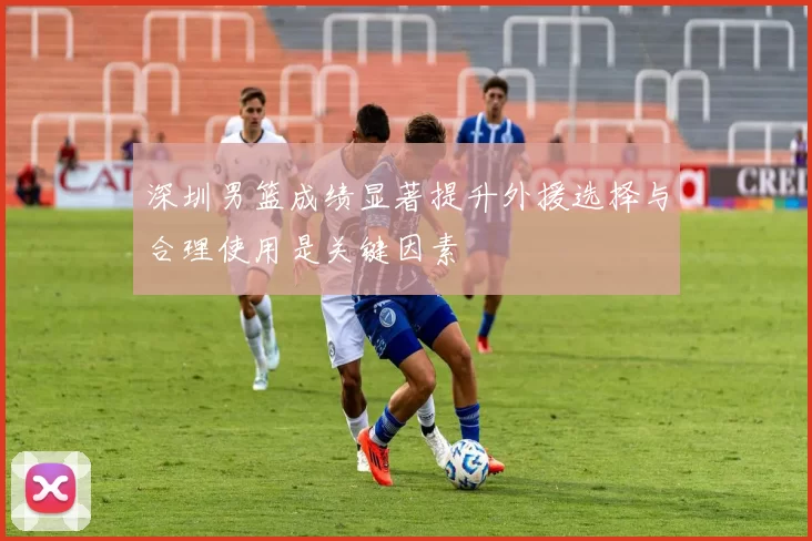 深圳男篮成绩显著提升外援选择与合理使用是关键因素