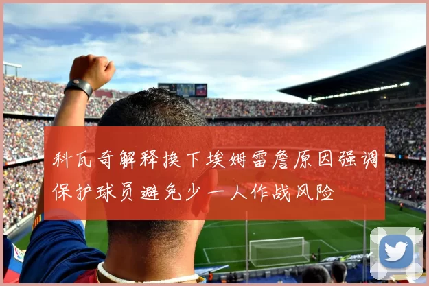 科瓦奇解释换下埃姆雷詹原因强调保护球员避免少一人作战风险