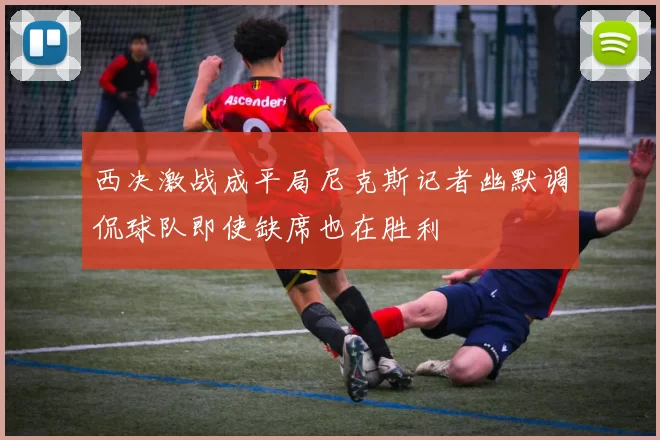 西决激战成平局尼克斯记者幽默调侃球队即使缺席也在胜利