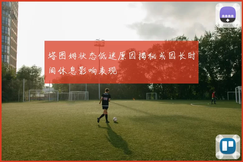 塔图姆状态低迷原因揭秘或因长时间休息影响表现
