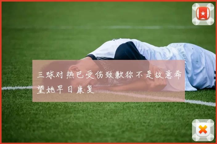 三球对热巴受伤致歉称不是故意希望她早日康复