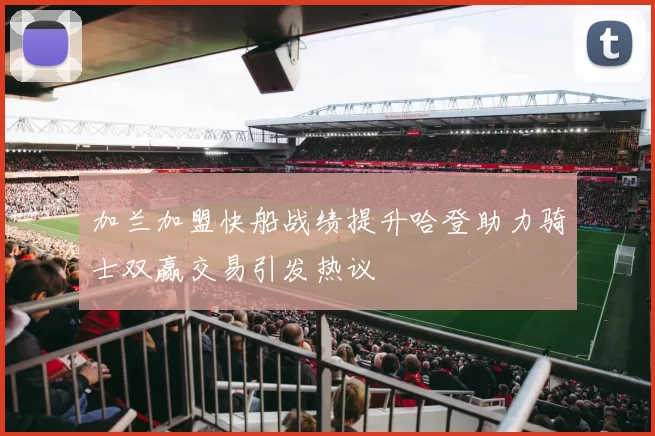 加兰加盟快船战绩提升哈登助力骑士双赢交易引发热议
