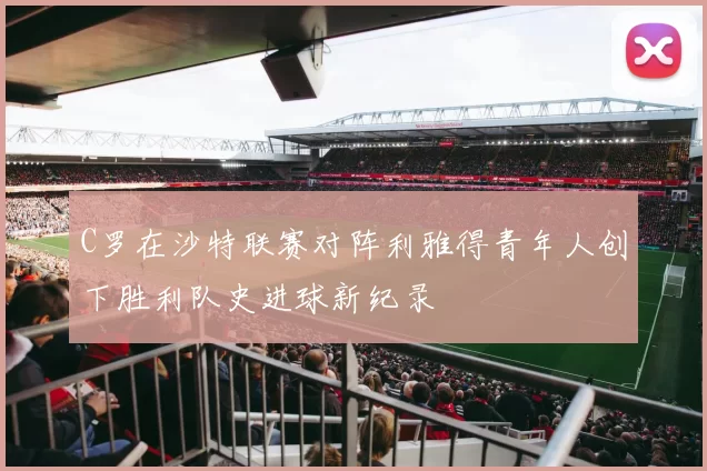 C罗在沙特联赛对阵利雅得青年人创下胜利队史进球新纪录