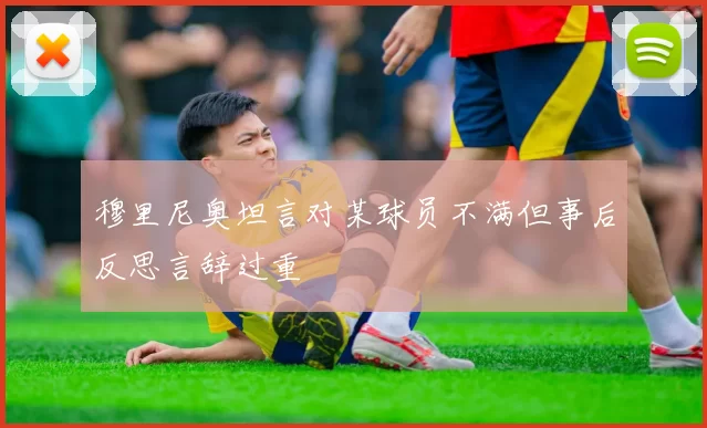 穆里尼奥坦言对某球员不满但事后反思言辞过重
